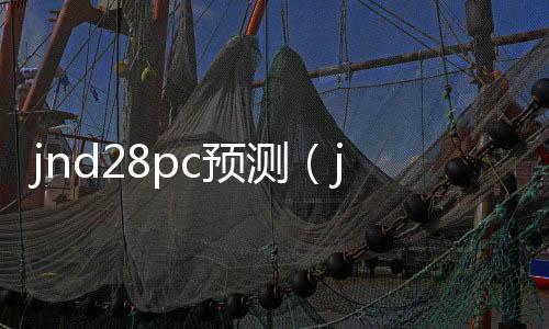 jnd28pc预测(jnd20预测网) jnd28pc预测(jnd20预测网)